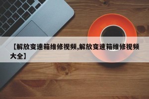 【解放变速箱维修视频,解放变速箱维修视频大全】