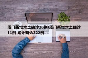 厦门新增本土确诊16例/厦门新增本土确诊11例 累计确诊222例