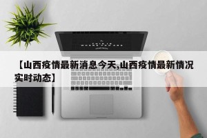 【山西疫情最新消息今天,山西疫情最新情况实时动态】