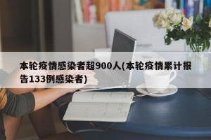 本轮疫情感染者超900人(本轮疫情累计报告133例感染者)