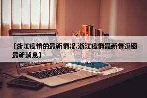 【浙江疫情的最新情况,浙江疫情最新情况图 最新消息】