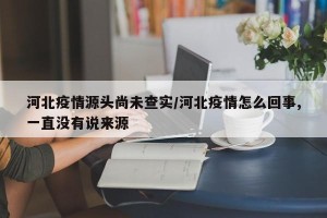 河北疫情源头尚未查实/河北疫情怎么回事,一直没有说来源