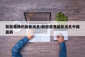 新冠疫情的最新消息/新冠疫情最新消息中国最新