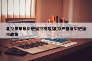 北京发布最新进返京提醒/北京严格落实进返京政策