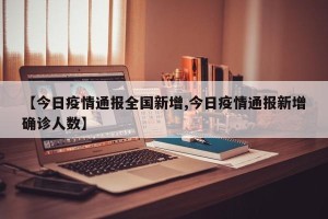 【今日疫情通报全国新增,今日疫情通报新增确诊人数】