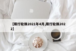 【限行轮换2021年4月,限行轮换2022】