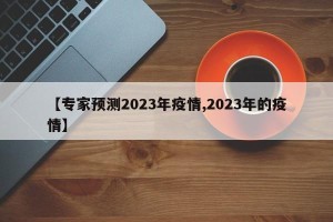 【专家预测2023年疫情,2023年的疫情】