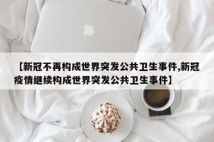 【新冠不再构成世界突发公共卫生事件,新冠疫情继续构成世界突发公共卫生事件】