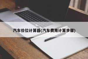 汽车价位计算器(汽车费用计算步骤)