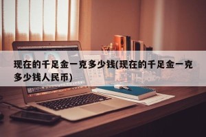 现在的千足金一克多少钱(现在的千足金一克多少钱人民币)
