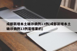 成都新增本土确诊病例13例(成都新增本土确诊病例13例是哪里的)