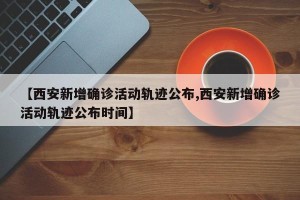 【西安新增确诊活动轨迹公布,西安新增确诊活动轨迹公布时间】
