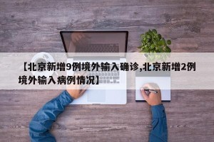 【北京新增9例境外输入确诊,北京新增2例境外输入病例情况】