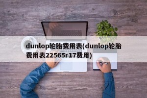 dunlop轮胎费用表(dunlop轮胎费用表22565r17费用)