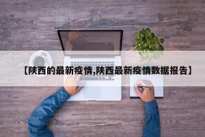 【陕西的最新疫情,陕西最新疫情数据报告】
