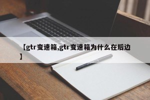 【gtr变速箱,gtr变速箱为什么在后边】