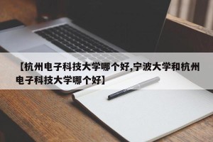【杭州电子科技大学哪个好,宁波大学和杭州电子科技大学哪个好】