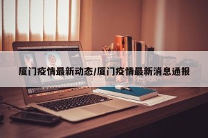 厦门疫情最新动态/厦门疫情最新消息通报