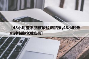 【48小时查不到核酸检测结果,48小时未查到核酸检测结果】