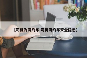 【司机为网约车,司机网约车安全隐患】