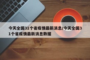 今天全国31个省疫情最新消息/今天全国31个省疫情最新消息数据