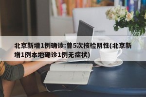 北京新增1例确诊:曾5次核检阴性(北京新增1例本地确诊1例无症状)