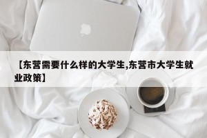 【东营需要什么样的大学生,东营市大学生就业政策】