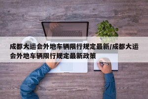 成都大运会外地车辆限行规定最新/成都大运会外地车辆限行规定最新政策
