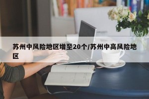 苏州中风险地区增至20个/苏州中高风险地区