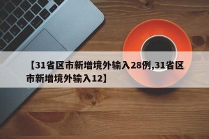 【31省区市新增境外输入28例,31省区市新增境外输入12】