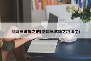 剑网三试炼之地(剑网三试炼之地濯尘)