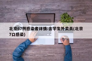 北京67例感染者详情:含学生外卖员(北京7口感染)