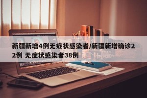 新疆新增4例无症状感染者/新疆新增确诊22例 无症状感染者38例