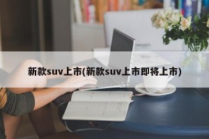 新款suv上市(新款suv上市即将上市)