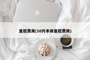 皇冠费用(16代丰田皇冠费用)