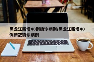 黑龙江新增40例确诊病例/黑龙江新增40例新冠确诊病例
