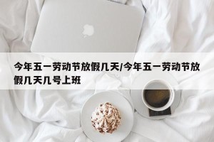 今年五一劳动节放假几天/今年五一劳动节放假几天几号上班