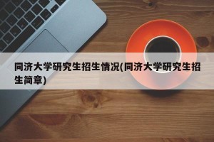 同济大学研究生招生情况(同济大学研究生招生简章)