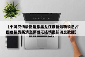 【中国疫情最新消息黑龙江疫情最新消息,中国疫情最新消息黑龙江疫情最新消息数据】