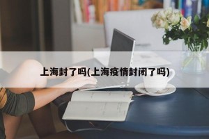 上海封了吗(上海疫情封闭了吗)
