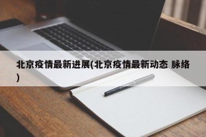 北京疫情最新进展(北京疫情最新动态 脉络)