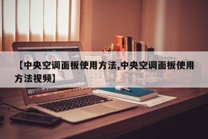 【中央空调面板使用方法,中央空调面板使用方法视频】