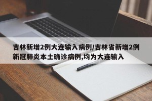 吉林新增2例大连输入病例/吉林省新增2例新冠肺炎本土确诊病例,均为大连输入