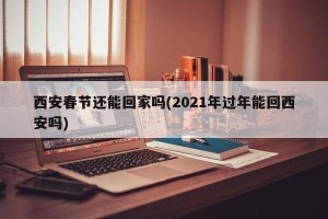 西安春节还能回家吗(2021年过年能回西安吗)