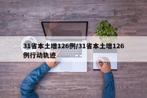 31省本土增126例/31省本土增126例行动轨迹