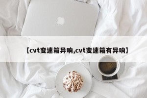 【cvt变速箱异响,cvt变速箱有异响】