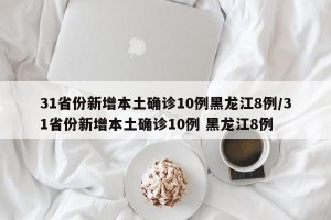 31省份新增本土确诊10例黑龙江8例/31省份新增本土确诊10例 黑龙江8例