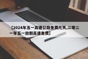 【2024年五一高速公路免费几天,二零二一年五一放假高速免费】