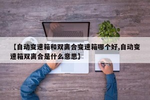 【自动变速箱和双离合变速箱哪个好,自动变速箱双离合是什么意思】