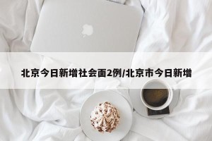北京今日新增社会面2例/北京市今日新增